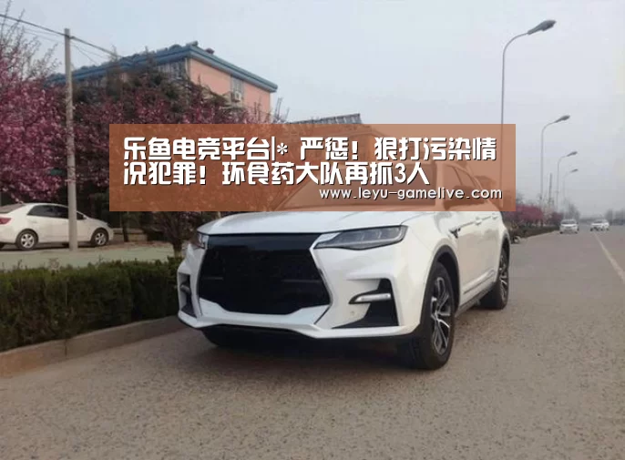 乐鱼电竞平台|*
严惩!狠打污染情况犯罪!环食药大队再抓3人(图3) 乐鱼电竞赛事